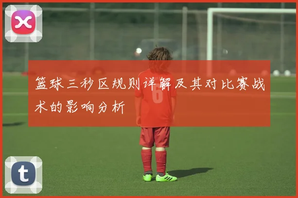 篮球三秒区规则详解及其对比赛战术的影响分析