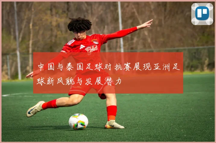 中国与泰国足球对抗赛展现亚洲足球新风貌与发展潜力