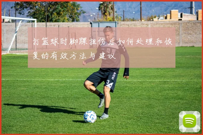 打篮球时脚踝扭伤后如何处理和恢复的有效方法与建议